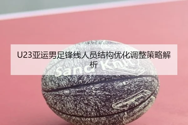 U23亚运男足锋线人员结构优化调整策略解析